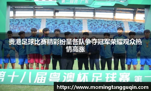 贵港足球比赛精彩纷呈各队争夺冠军荣耀观众热情高涨