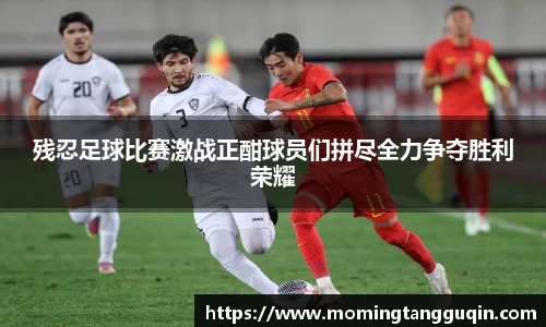残忍足球比赛激战正酣球员们拼尽全力争夺胜利荣耀