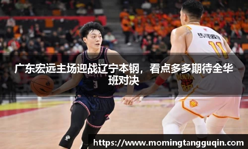 广东宏远主场迎战辽宁本钢，看点多多期待全华班对决
