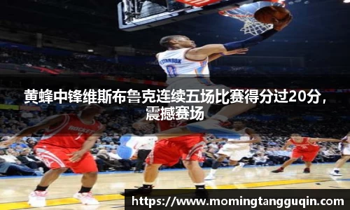 黄蜂中锋维斯布鲁克连续五场比赛得分过20分，震撼赛场