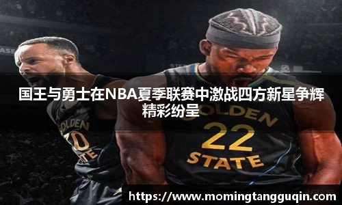 国王与勇士在NBA夏季联赛中激战四方新星争辉精彩纷呈