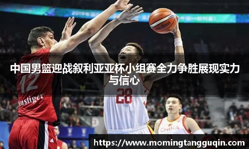中国男篮迎战叙利亚亚杯小组赛全力争胜展现实力与信心